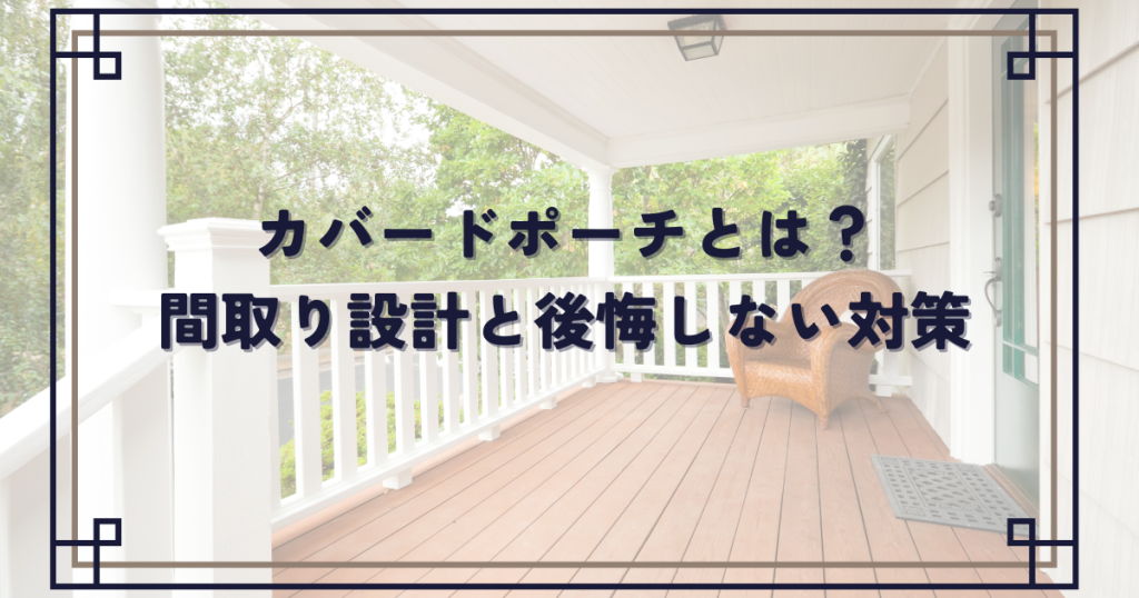 カバードポーチとは?間取り設計のポイントと後悔しないための対策